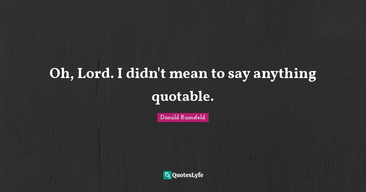 Oh, Lord. I didn't mean to say anything quotable.