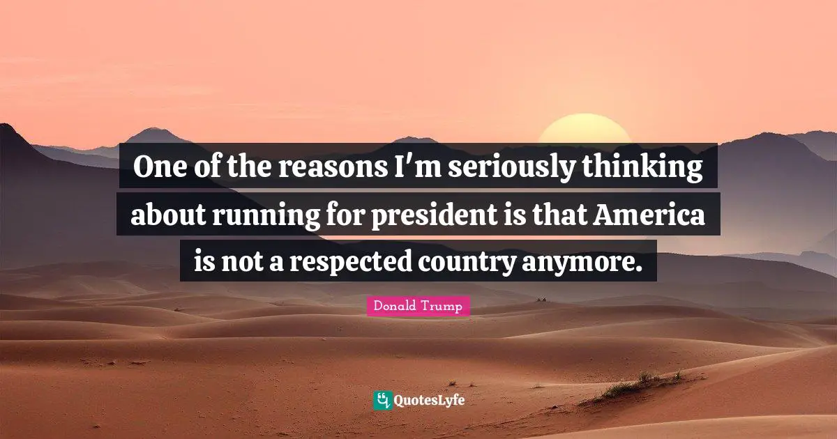 One of the reasons I'm seriously thinking about running for president is that America is not a respected country anymore.