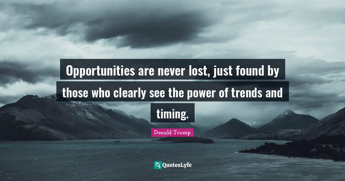 Opportunities are never lost, just found by those who clearly see the power of trends and timing.