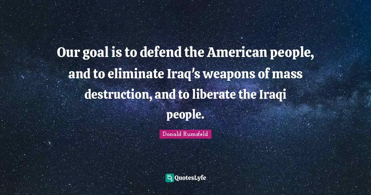 Our goal is to defend the American people, and to eliminate Iraq's weapons of mass destruction, and to liberate the Iraqi people.