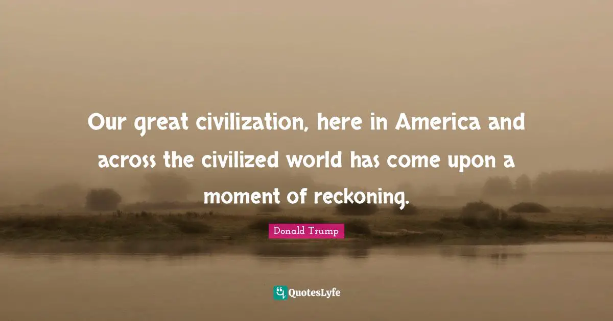 Reckoning Quotes: "Our great civilization, here in America and across the civilized world has come upon a moment of reckoning."