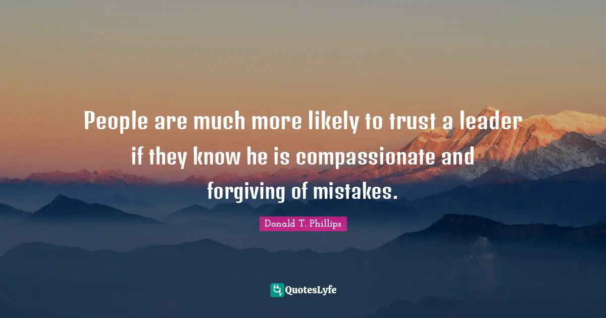 People are much more likely to trust a leader if they know he is compassionate and forgiving of mistakes.