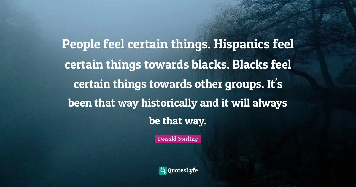 People feel certain things. Hispanics feel certain things towards blacks. Blacks feel certain things towards other groups. It's been that way historically and it will always be that way.