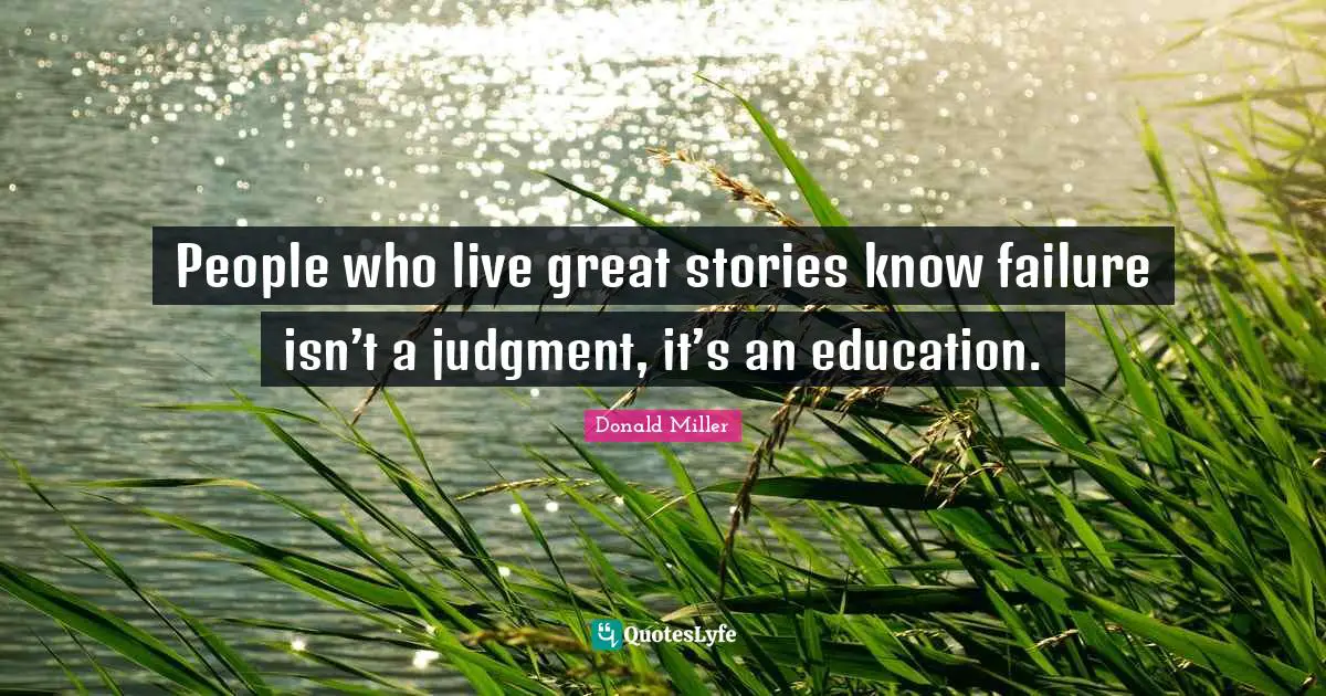 People who live great stories know failure isn’t a judgment, it’s an education.