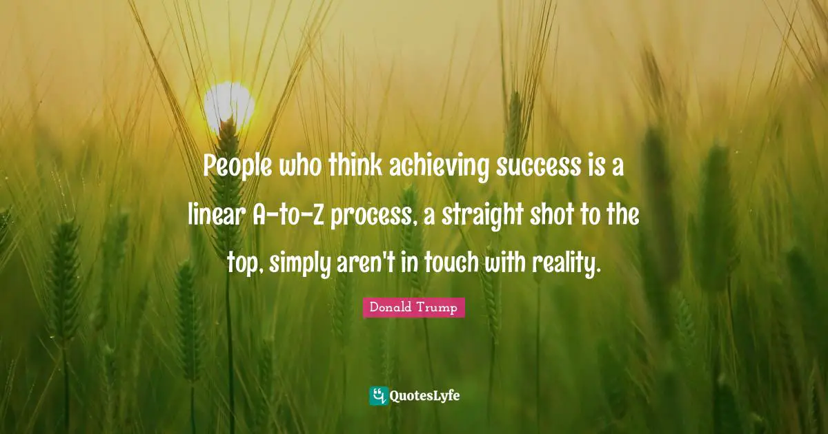 People who think achieving success is a linear A-to-Z process, a straight shot to the top, simply aren't in touch with reality.
