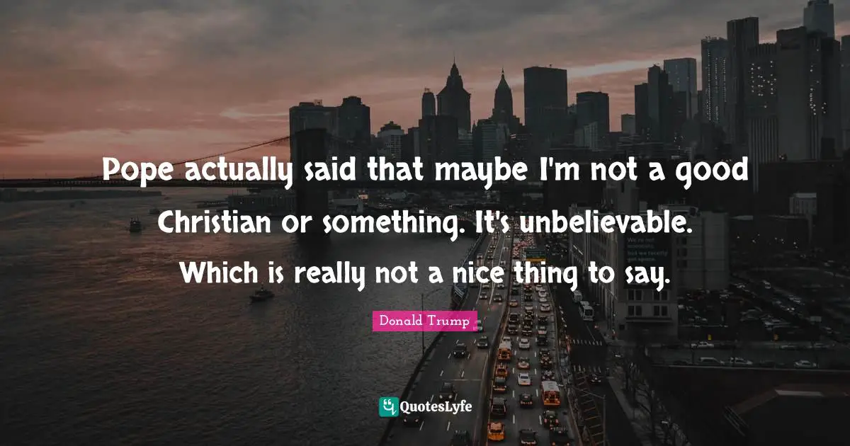 Good Christian Quotes: "Pope actually said that maybe I'm not a good Christian or something. It's unbelievable. Which is really not a nice thing to say."