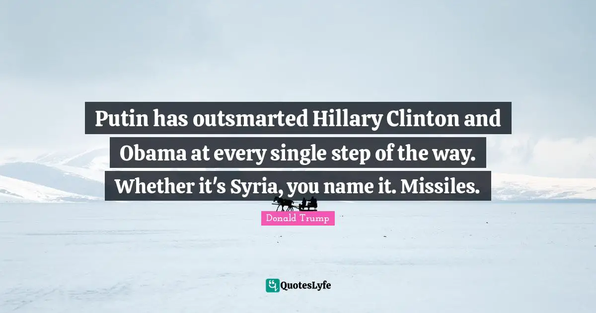 Putin has outsmarted Hillary Clinton and Obama at every single step of the way. Whether it's Syria, you name it. Missiles.