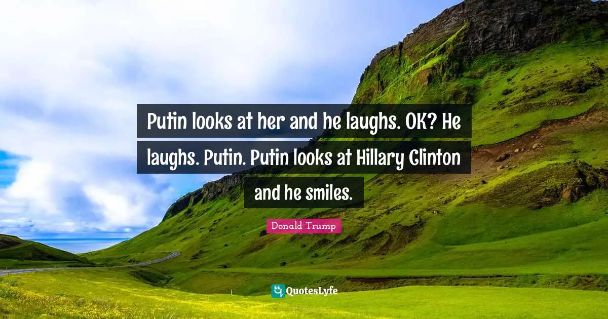 Clinton Quotes: "Putin looks at her and he laughs. OK? He laughs. Putin. Putin looks at Hillary Clinton and he smiles."