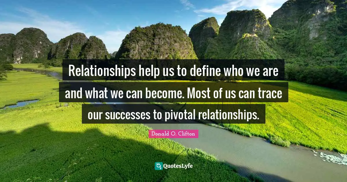 Relationships help us to define who we are and what we can become. Most of us can trace our successes to pivotal relationships.