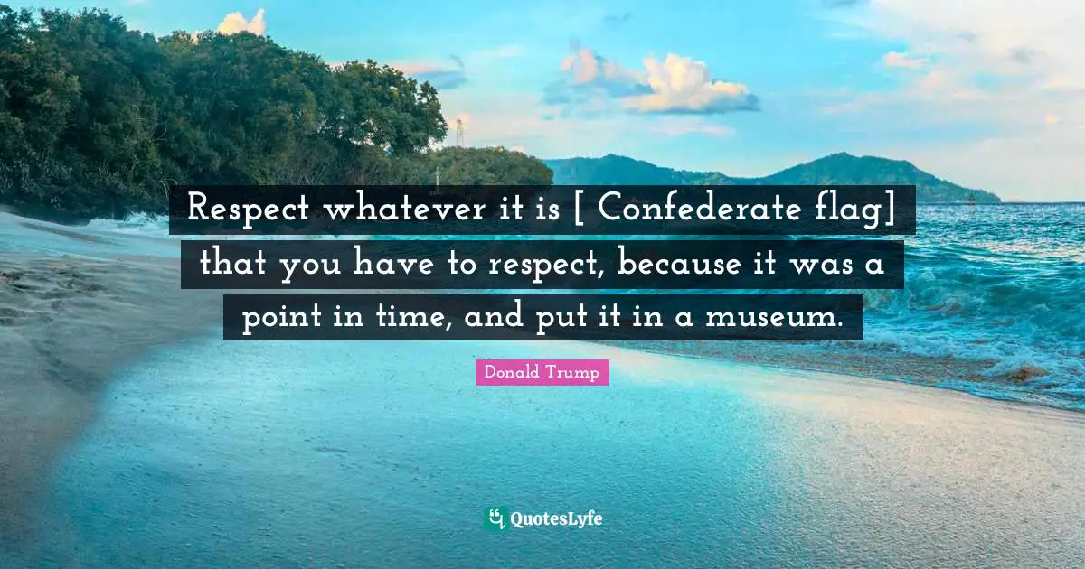Respect whatever it is [ Confederate flag] that you have to respect, because it was a point in time, and put it in a museum.