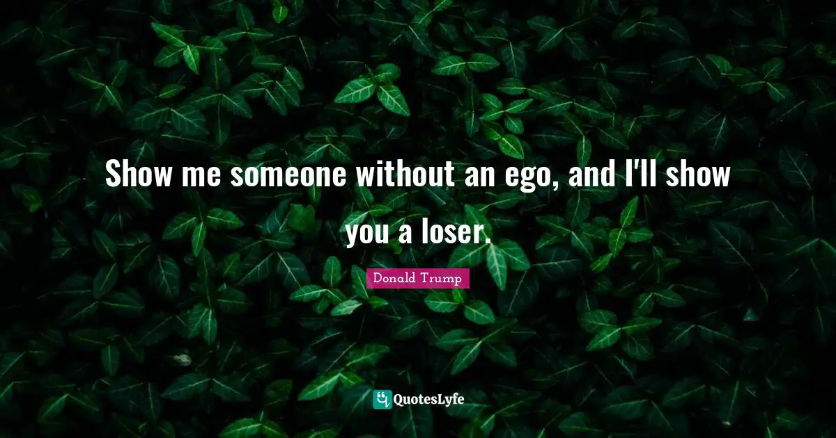 Show me someone without an ego, and I'll show you a loser.
