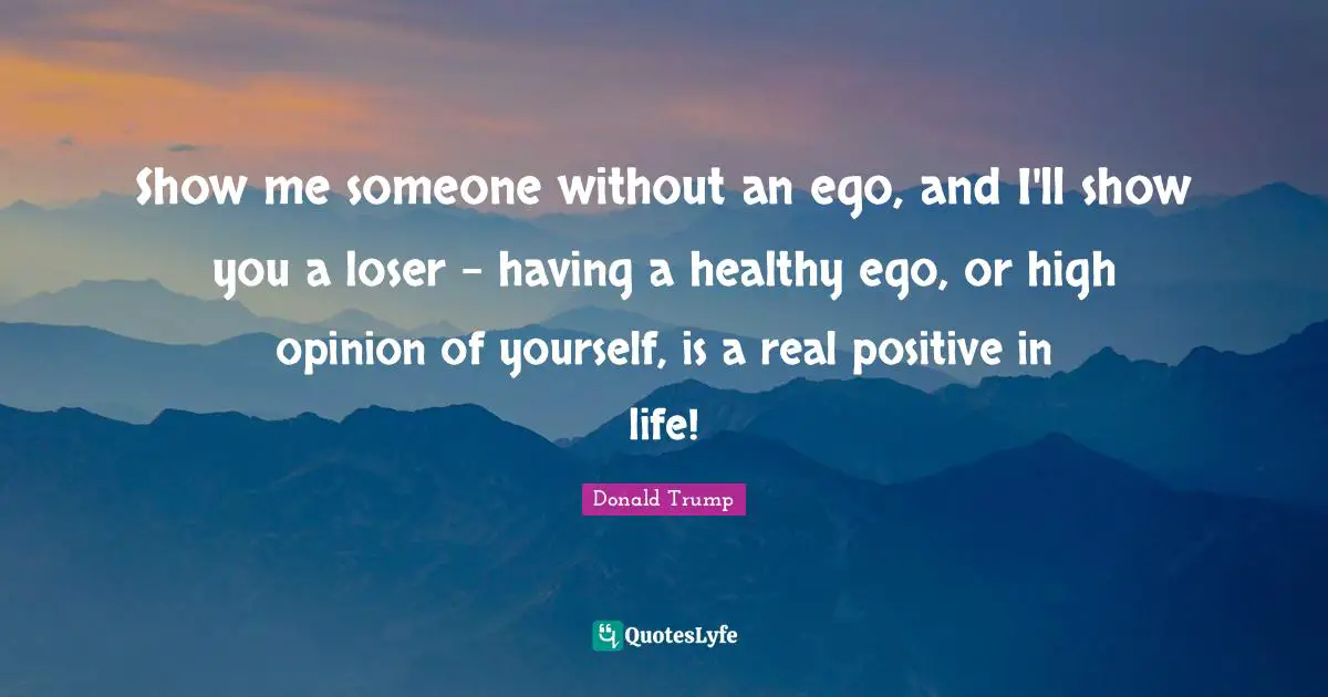 Show me someone without an ego, and I'll show you a loser - having a healthy ego, or high opinion of yourself, is a real positive in life!