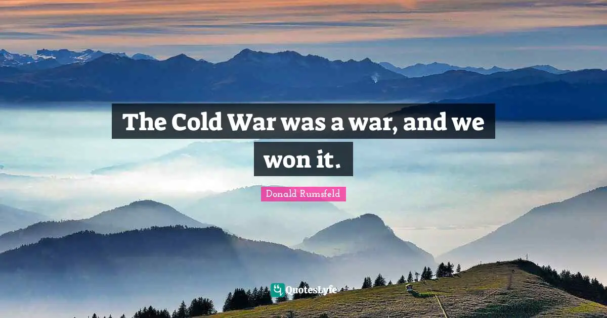 The Cold War was a war, and we won it.