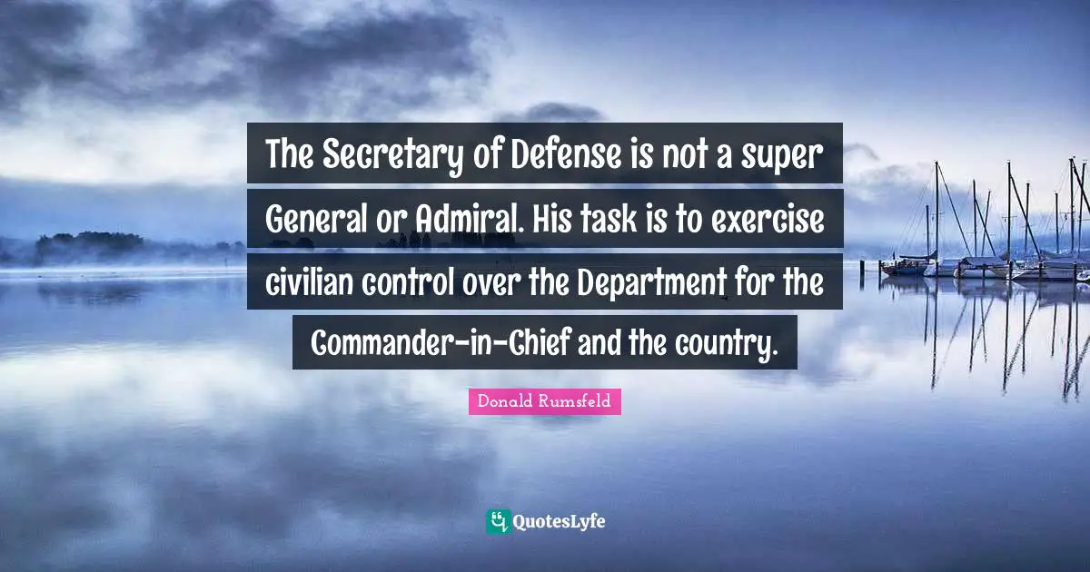 Donald Rumsfeld Quotes: The Secretary of Defense is not a super General or Admiral. His task is to exercise civilian control over the Department for the Commander-in-Chief and the country.