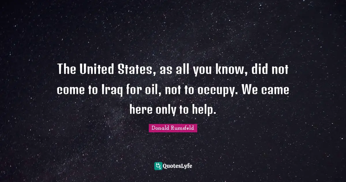 The United States, as all you know, did not come to Iraq for oil, not to occupy. We came here only to help.