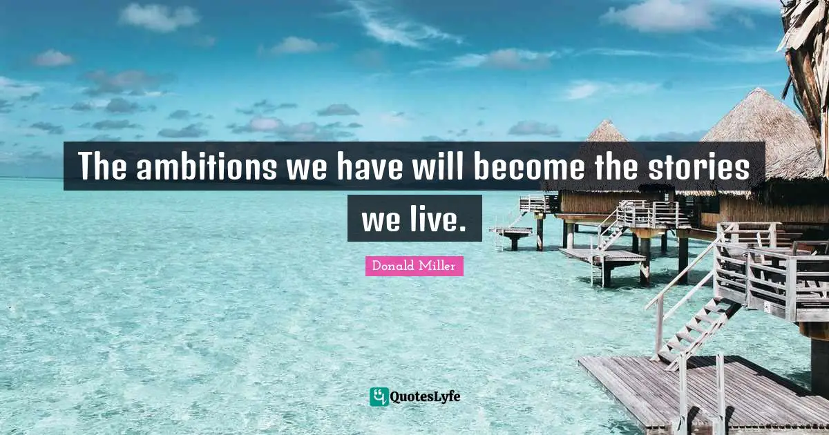 The ambitions we have will become the stories we live.