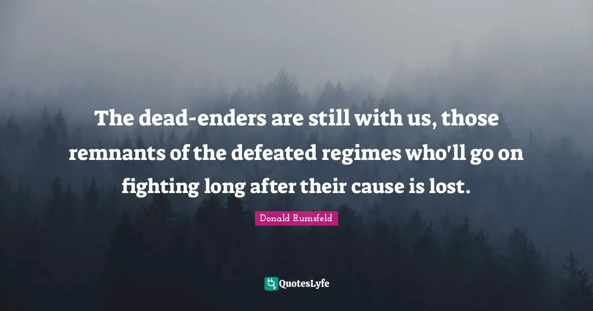 The dead-enders are still with us, those remnants of the defeated regimes who'll go on fighting long after their cause is lost.