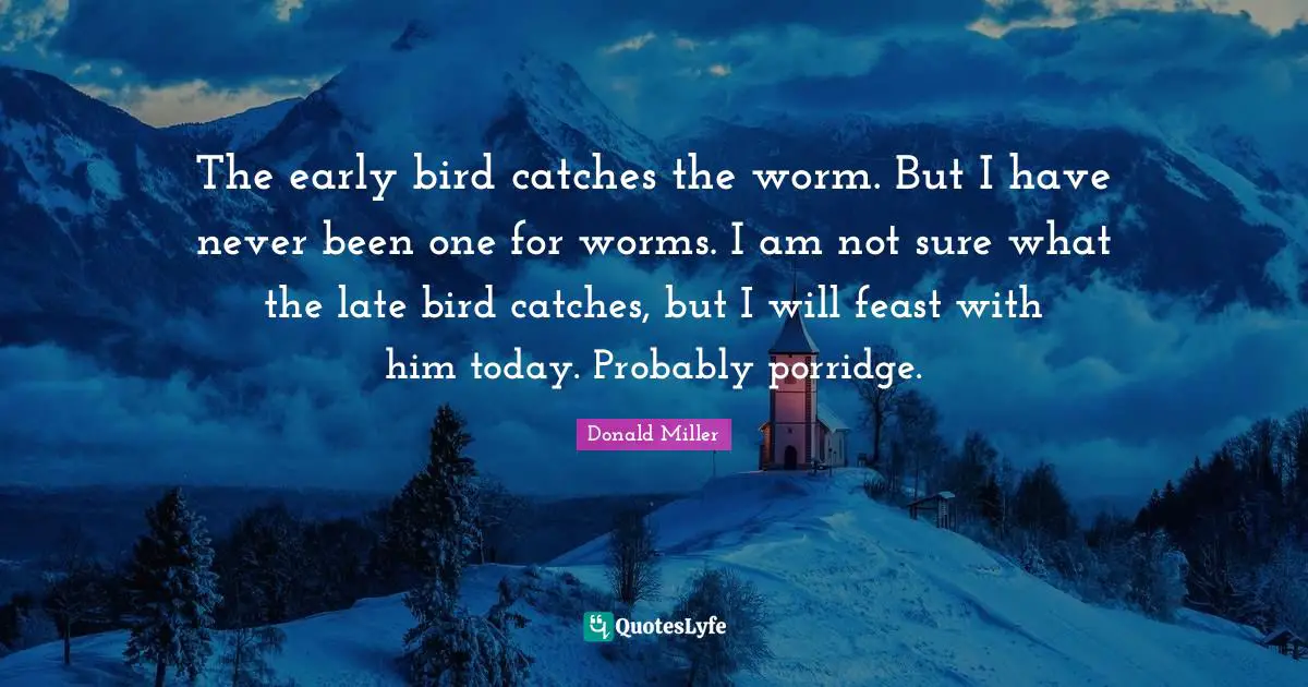Early Bird Quotes: "The early bird catches the worm. But I have never been one for worms. I am not sure what the late bird catches, but I will feast with him today. Probably porridge."