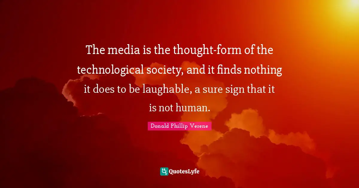 The media is the thought-form of the technological society, and it finds nothing it does to be laughable, a sure sign that it is not human.