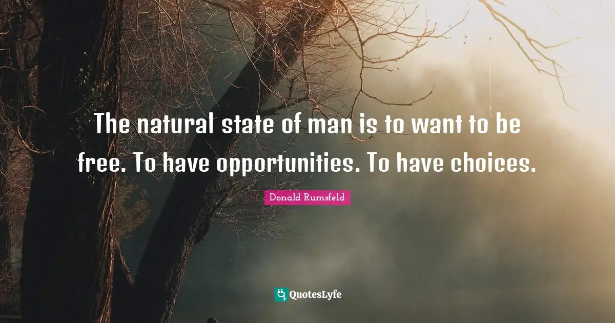 The natural state of man is to want to be free. To have opportunities. To have choices.