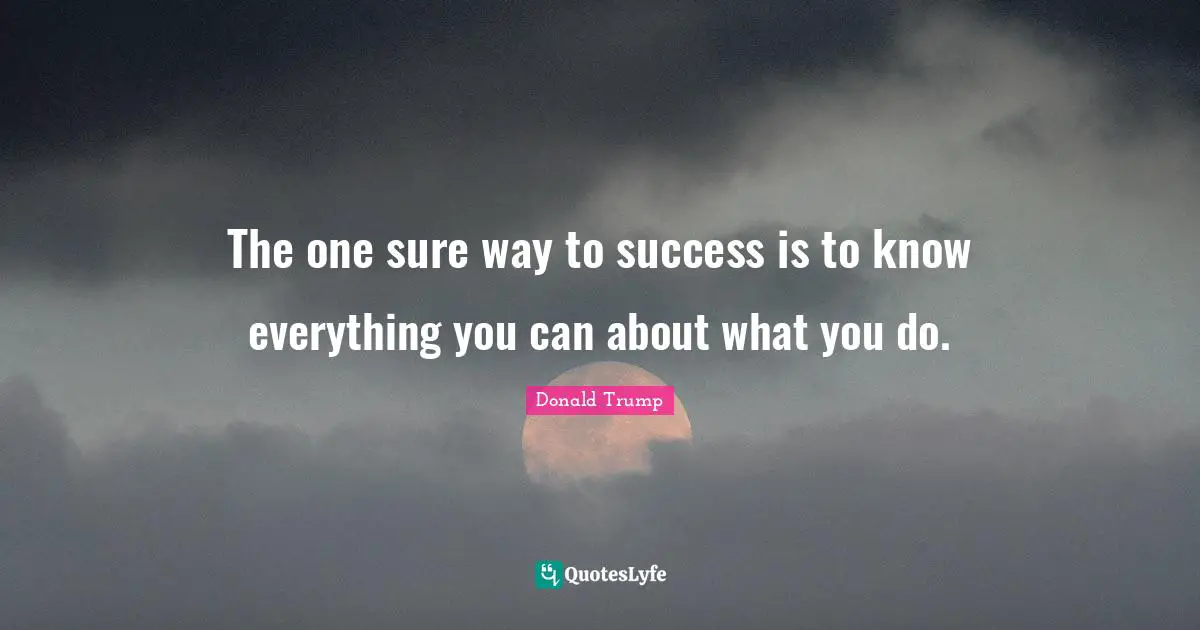 The one sure way to success is to know everything you can about what you do.