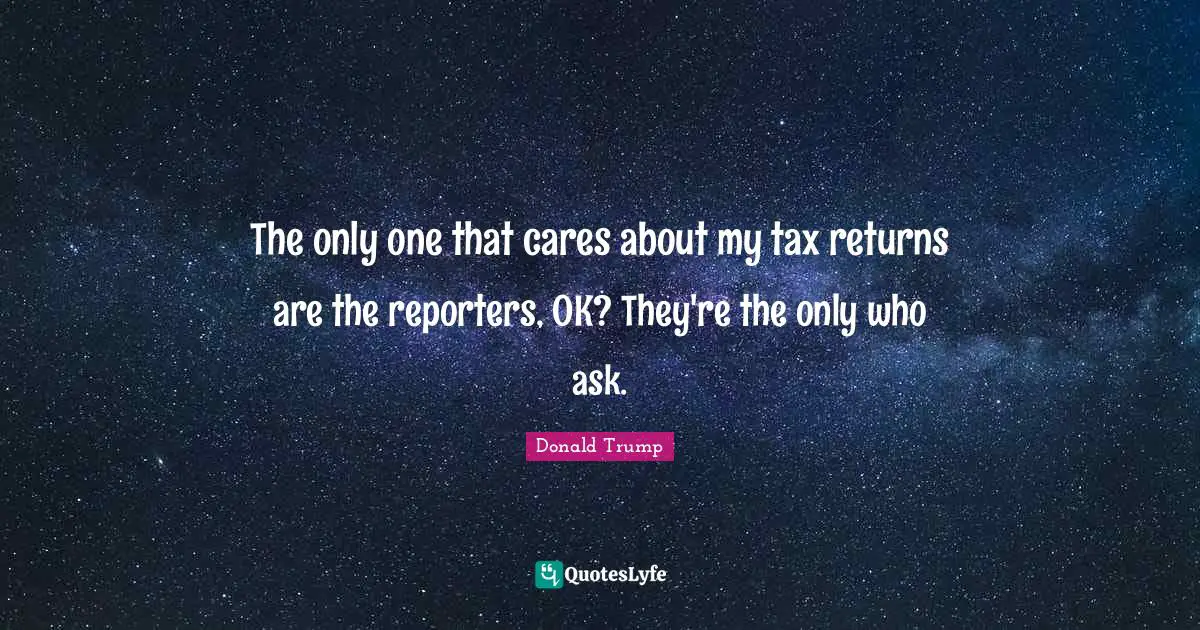 The only one that cares about my tax returns are the reporters, OK? They're the only who ask.
