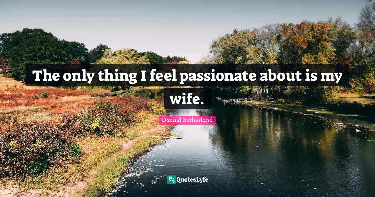 Donald Sutherland Quotes: "The only thing I feel passionate about is my wife."