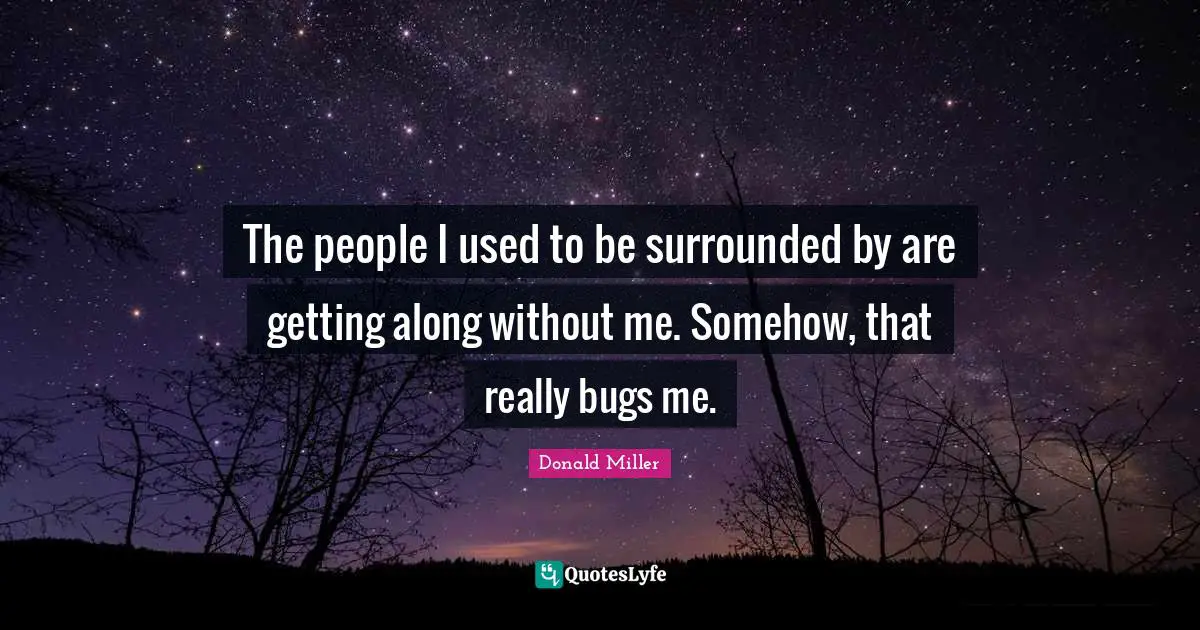 The people I used to be surrounded by are getting along without me. Somehow, that really bugs me.