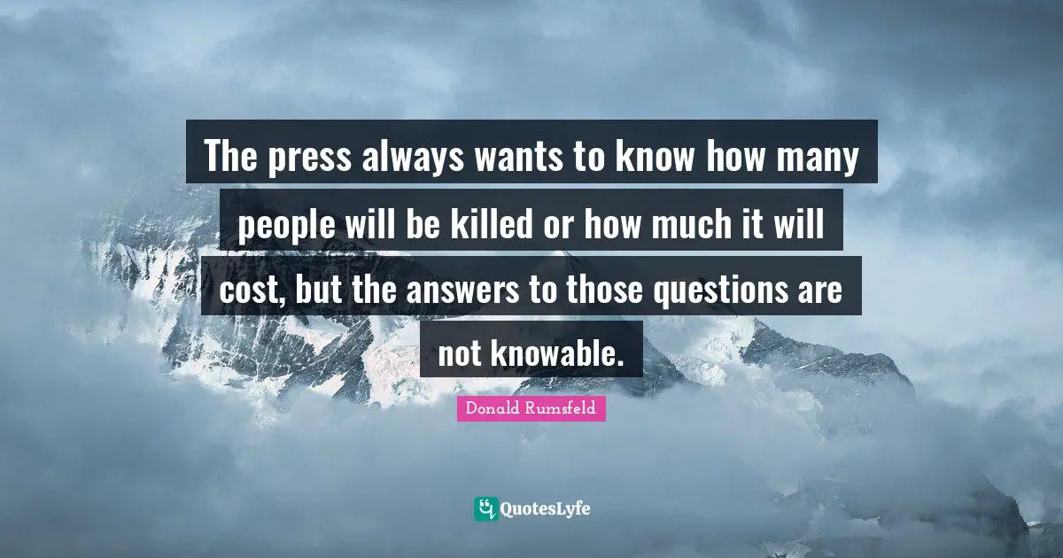 The press always wants to know how many people will be killed or how much it will cost, but the answers to those questions are not knowable.