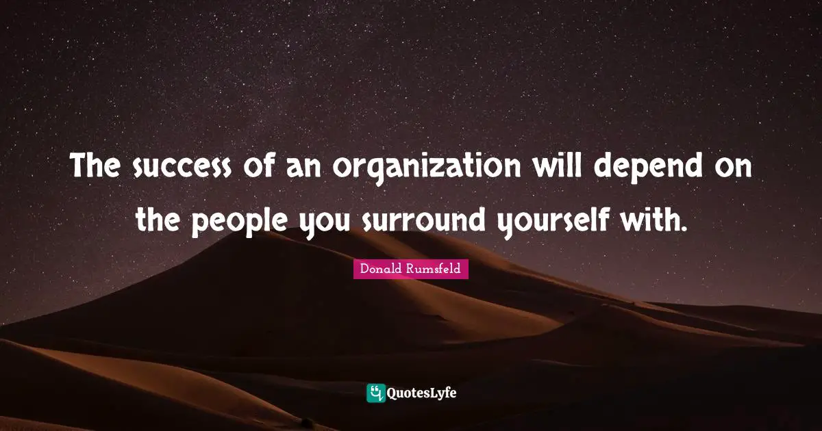 The success of an organization will depend on the people you surround yourself with.