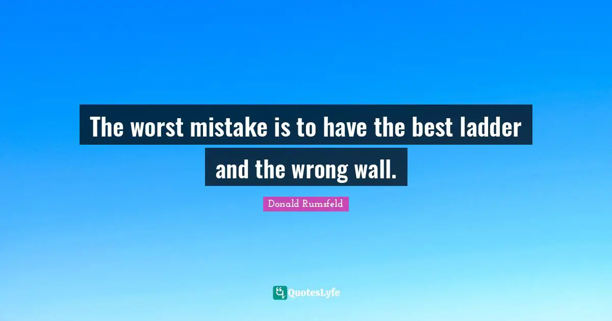 The worst mistake is to have the best ladder and the wrong wall.