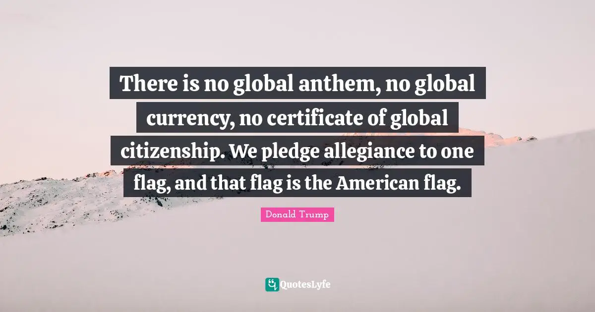 Currency Quotes: "There is no global anthem, no global currency, no certificate of global citizenship. We pledge allegiance to one flag, and that flag is the American flag."