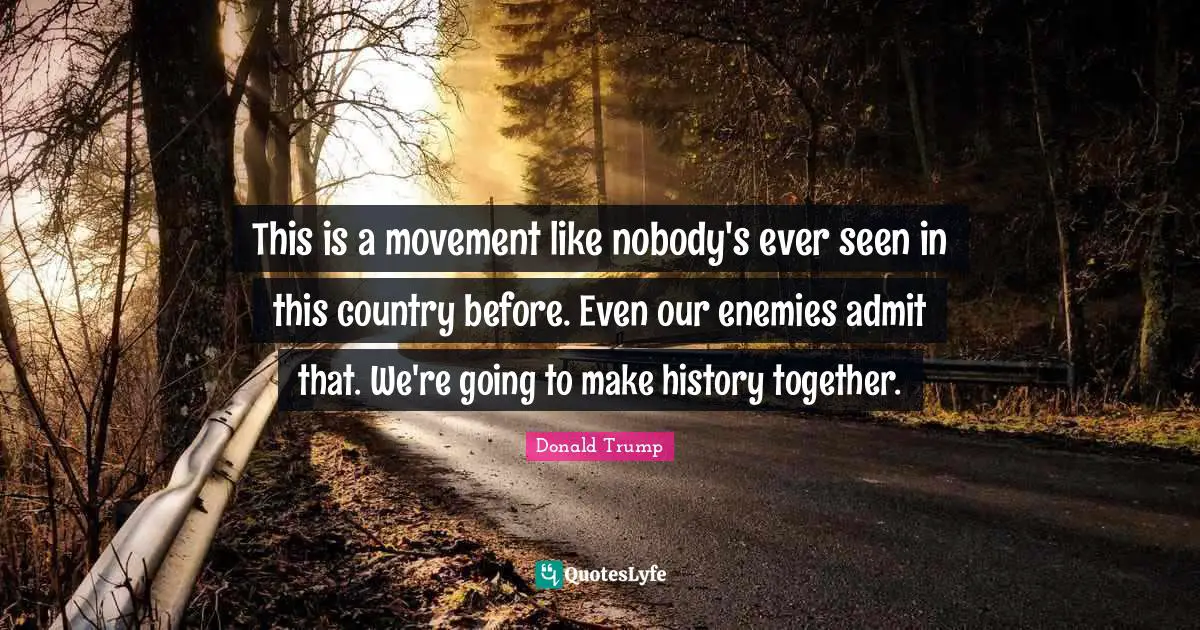This is a movement like nobody's ever seen in this country before. Even our enemies admit that. We're going to make history together.