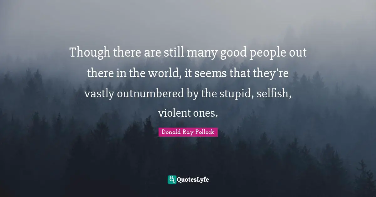 Though there are still many good people out there in the world, it seems that they're vastly outnumbered by the stupid, selfish, violent ones.