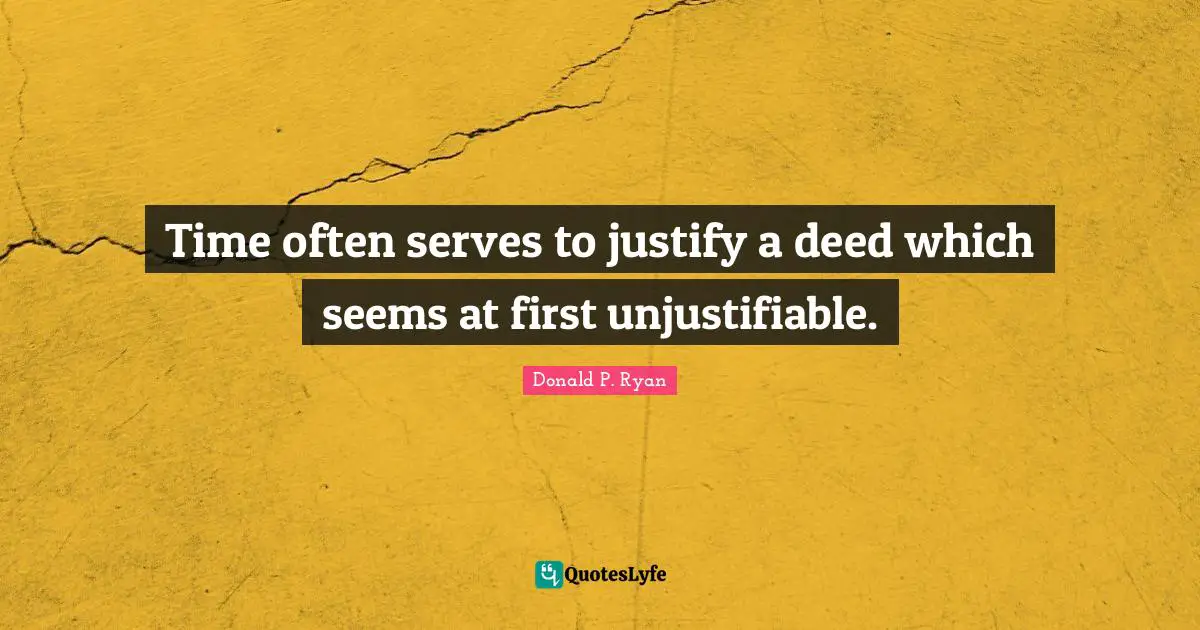 Time often serves to justify a deed which seems at first unjustifiable.
