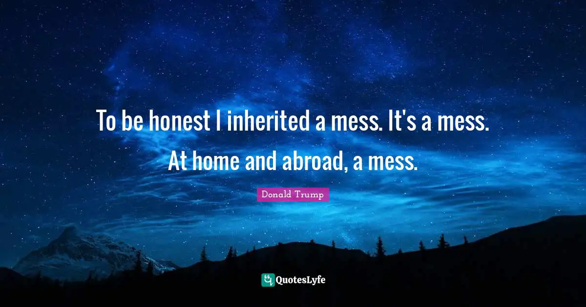 Being Honest Quotes: "To be honest I inherited a mess. It's a mess. At home and abroad, a mess."