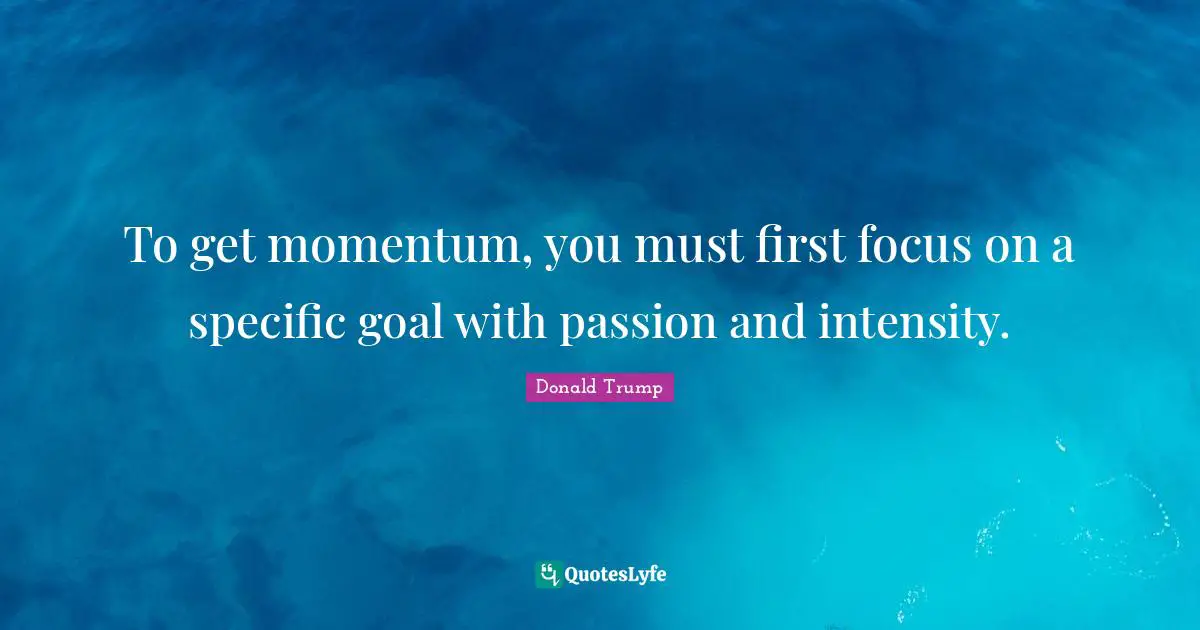 Momentum Quotes: "To get momentum, you must first focus on a specific goal with passion and intensity."