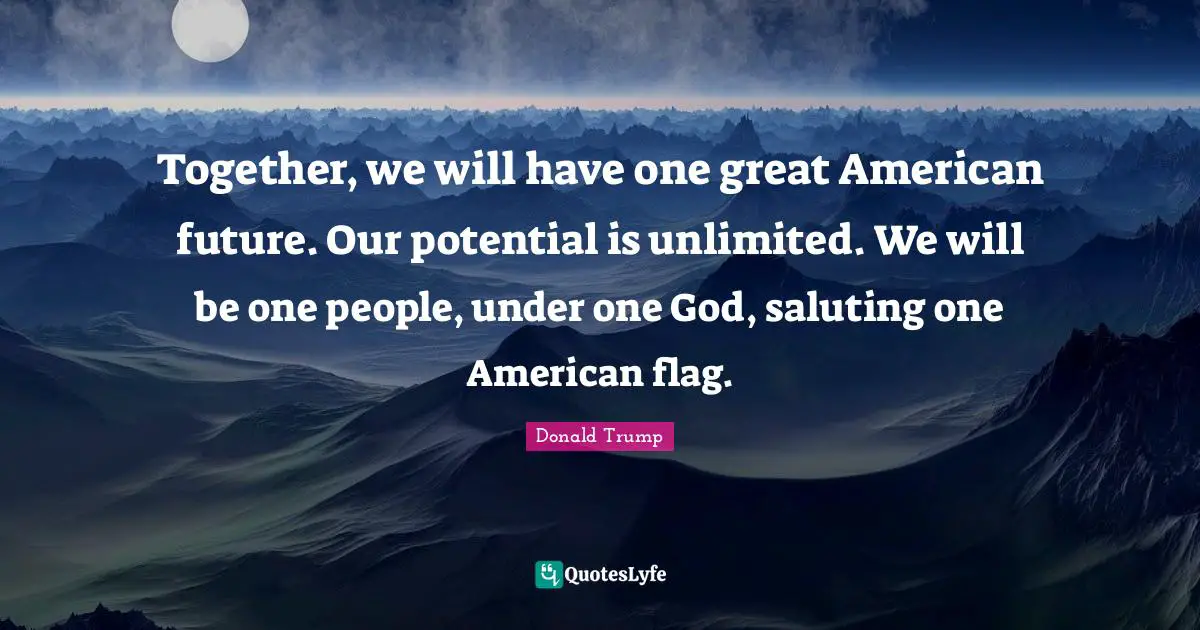 Unlimited Quotes: "Together, we will have one great American future. Our potential is unlimited. We will be one people, under one God, saluting one American flag."