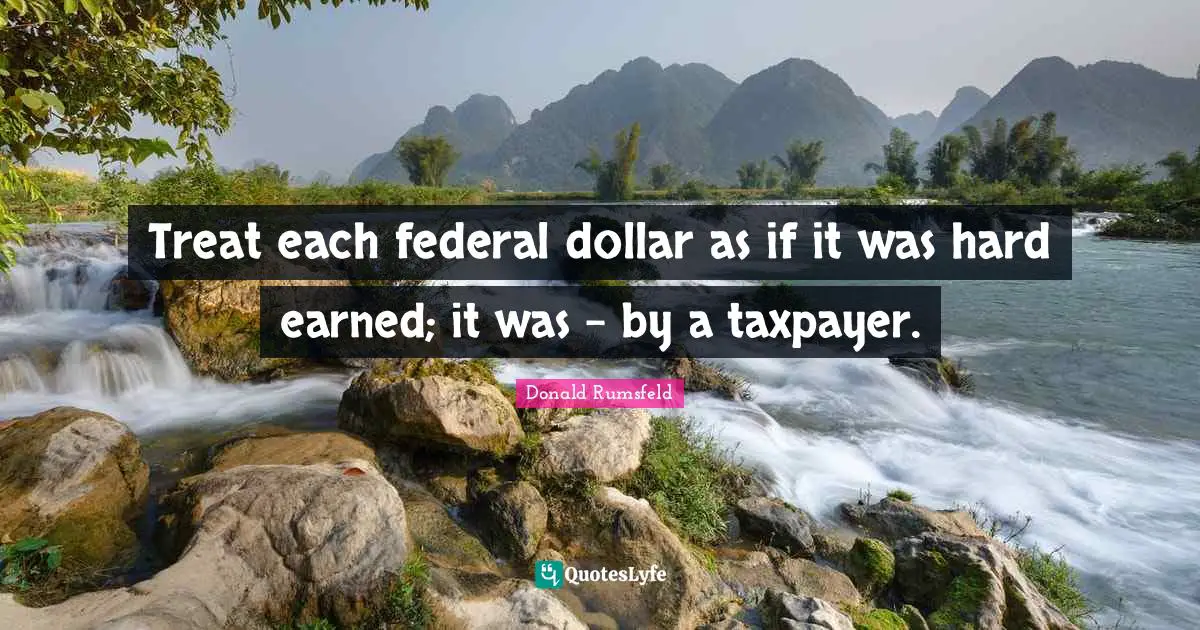 Treat each federal dollar as if it was hard earned; it was - by a taxpayer.
