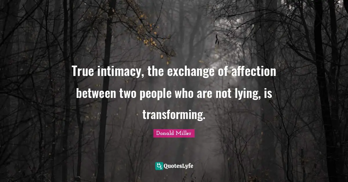 True intimacy, the exchange of affection between two people who are not lying, is transforming.