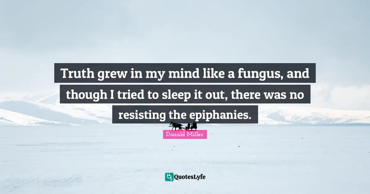 Donald Miller Quotes: "Truth grew in my mind like a fungus, and though I tried to sleep it out, there was no resisting the epiphanies."