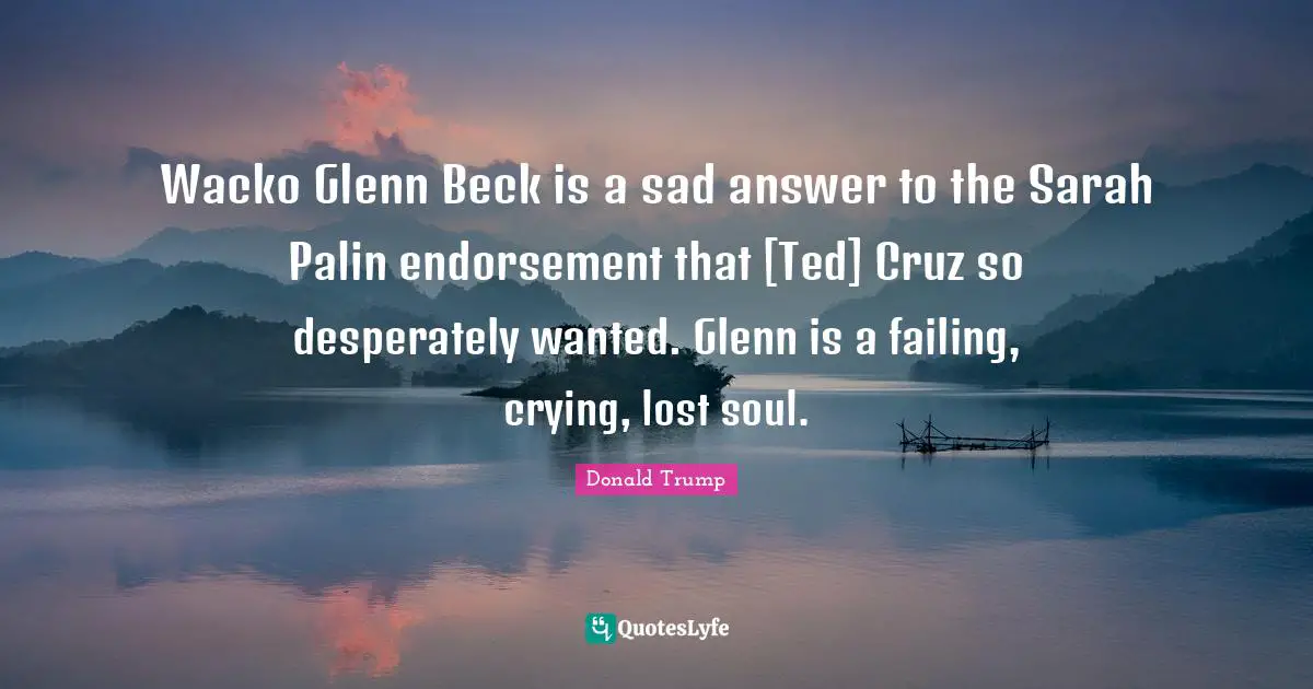 Wacko Glenn Beck is a sad answer to the Sarah Palin endorsement that [Ted] Cruz so desperately wanted. Glenn is a failing, crying, lost soul.