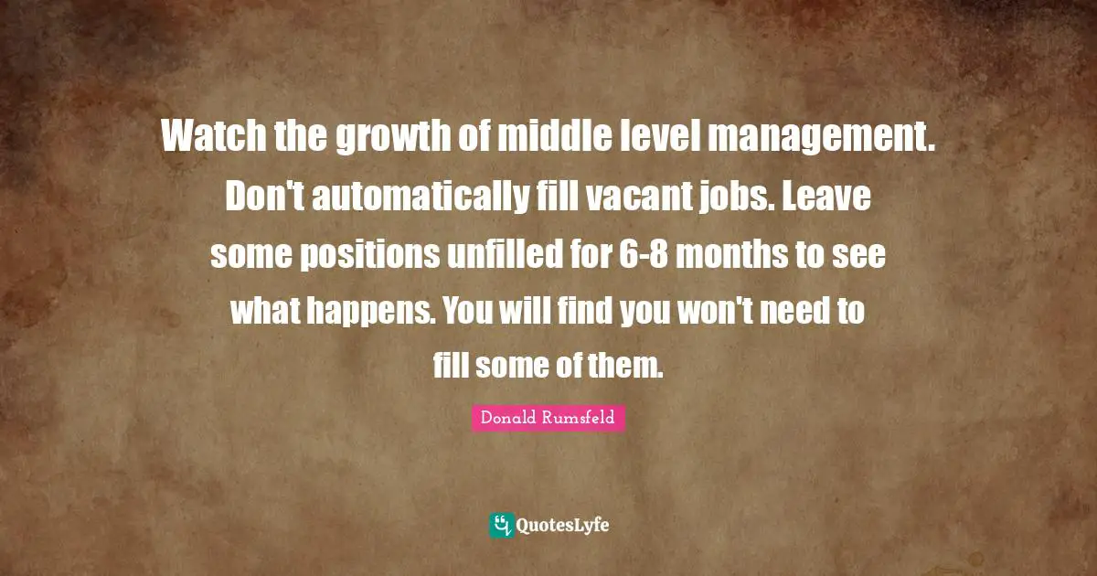 Watch the growth of middle level management. Don't automatically fill vacant jobs. Leave some positions unfilled for 6-8 months to see what happens. You will find you won't need to fill some of them.
