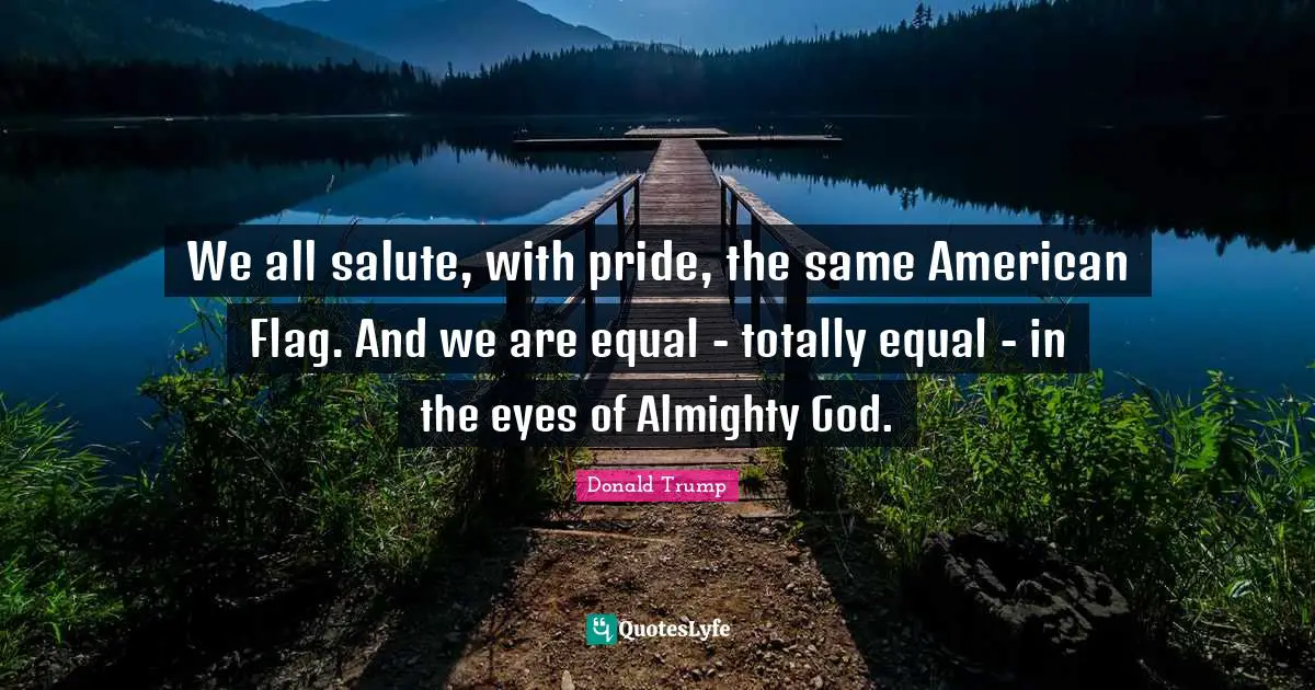 Almighty Quotes: "We all salute, with pride, the same American Flag. And we are equal - totally equal - in the eyes of Almighty God."