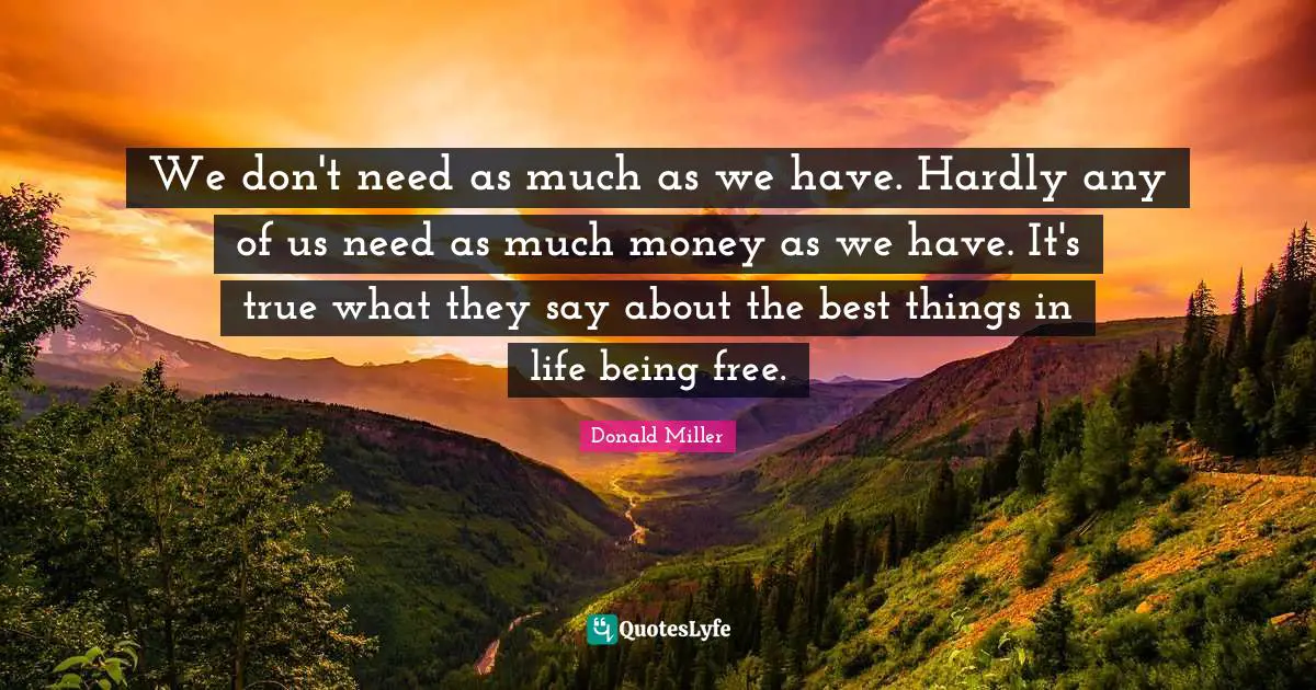 Best Things In Life Quotes: "We don't need as much as we have. Hardly any of us need as much money as we have. It's true what they say about the best things in life being free."