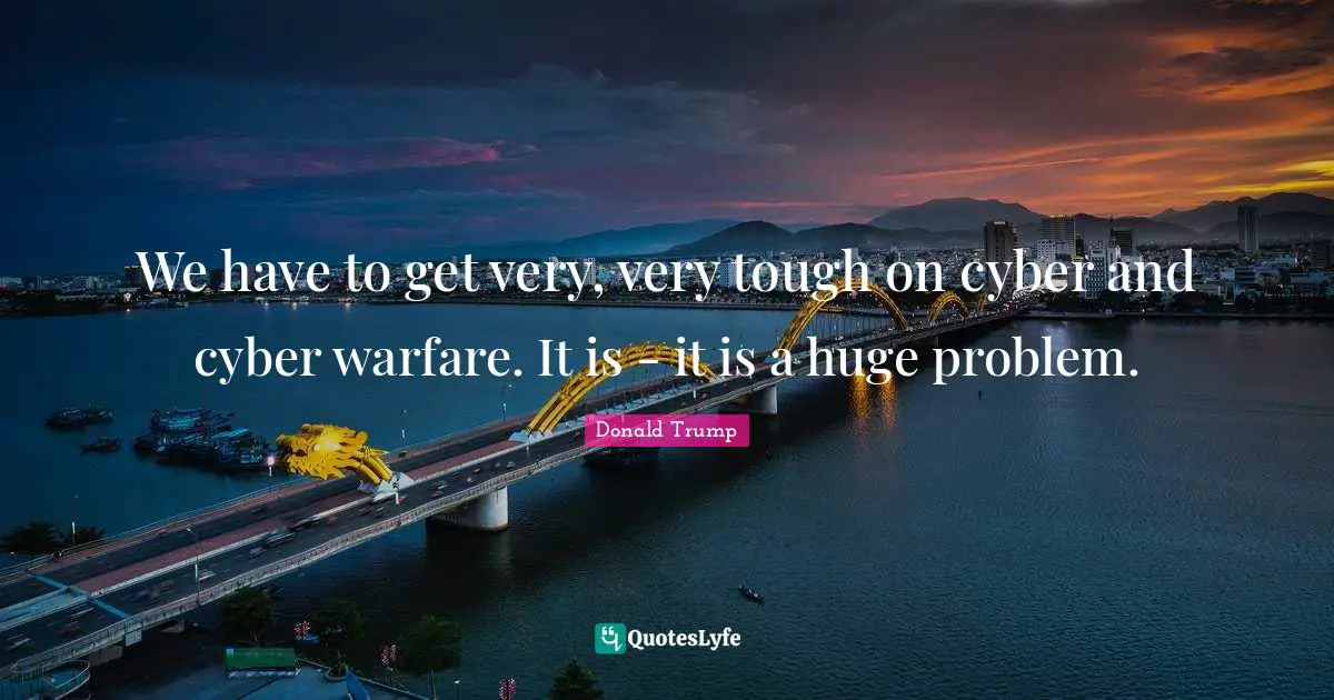 We have to get very, very tough on cyber and cyber warfare. It is - it is a huge problem.