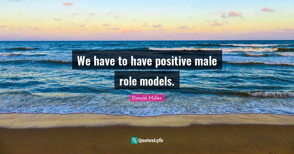 Donald Miller Quotes: "We have to have positive male role models."