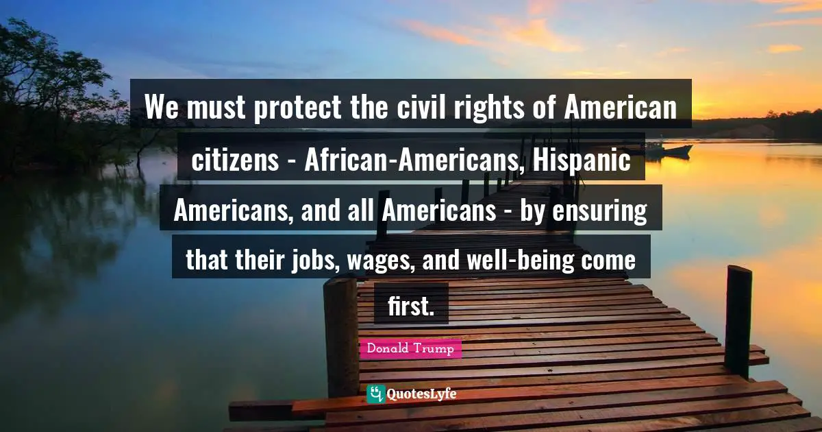 We must protect the civil rights of American citizens - African-Americans, Hispanic Americans, and all Americans - by ensuring that their jobs, wages, and well-being come first.