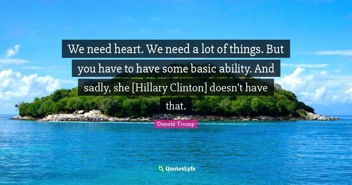 We need heart. We need a lot of things. But you have to have some basic ability. And sadly, she [Hillary Clinton] doesn't have that.