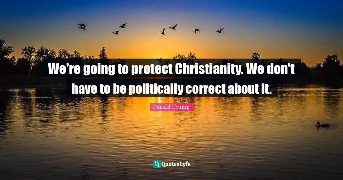 Donald Trump Quotes: "We're going to protect Christianity. We don't have to be politically correct about it."